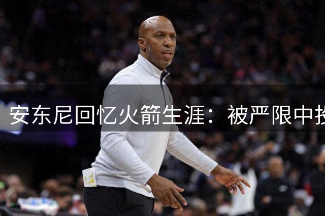 安东尼回忆火箭生涯：被严限中投 三分出手强制要求